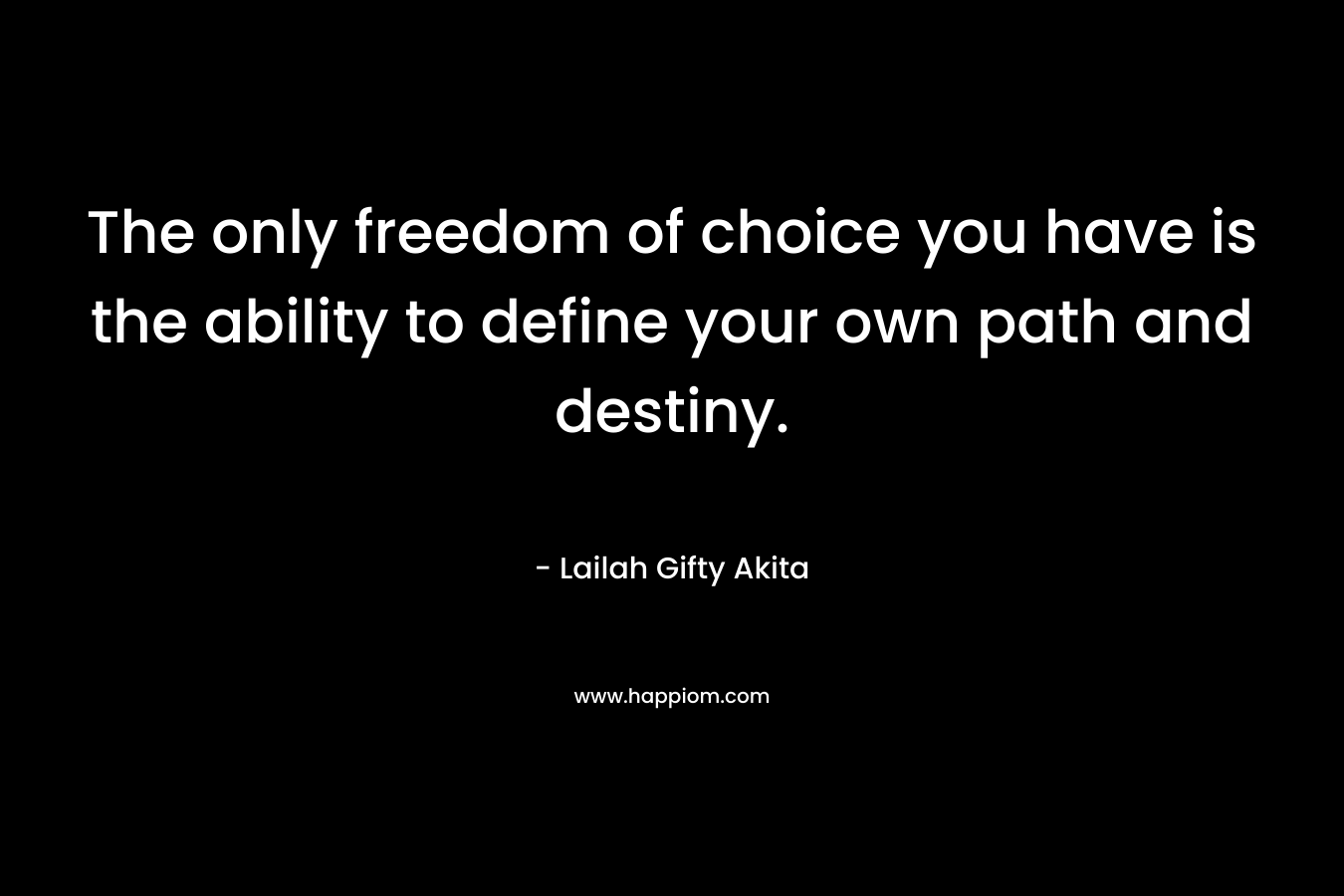 The only freedom of choice you have is the ability to define your own path and destiny.