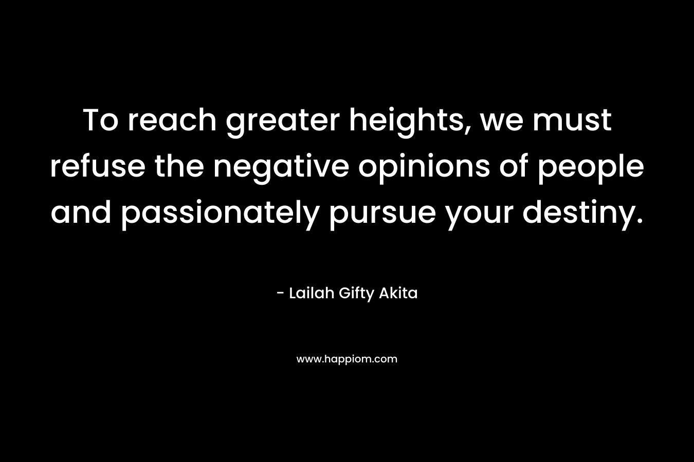 To reach greater heights, we must refuse the negative opinions of people and passionately pursue your destiny.