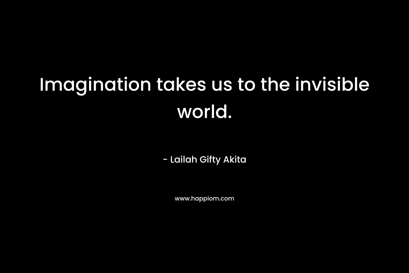 Imagination takes us to the invisible world.