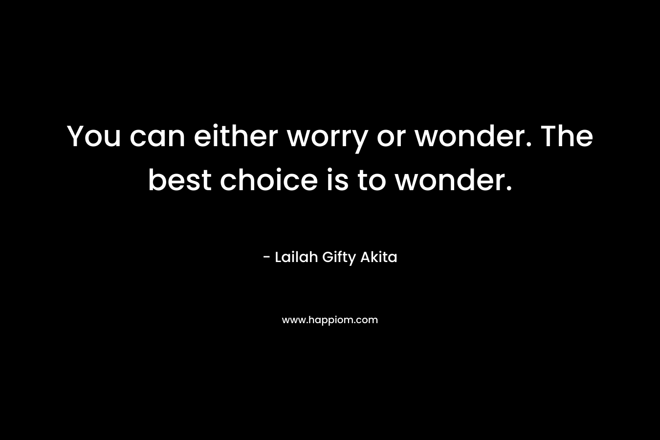 You can either worry or wonder. The best choice is to wonder.