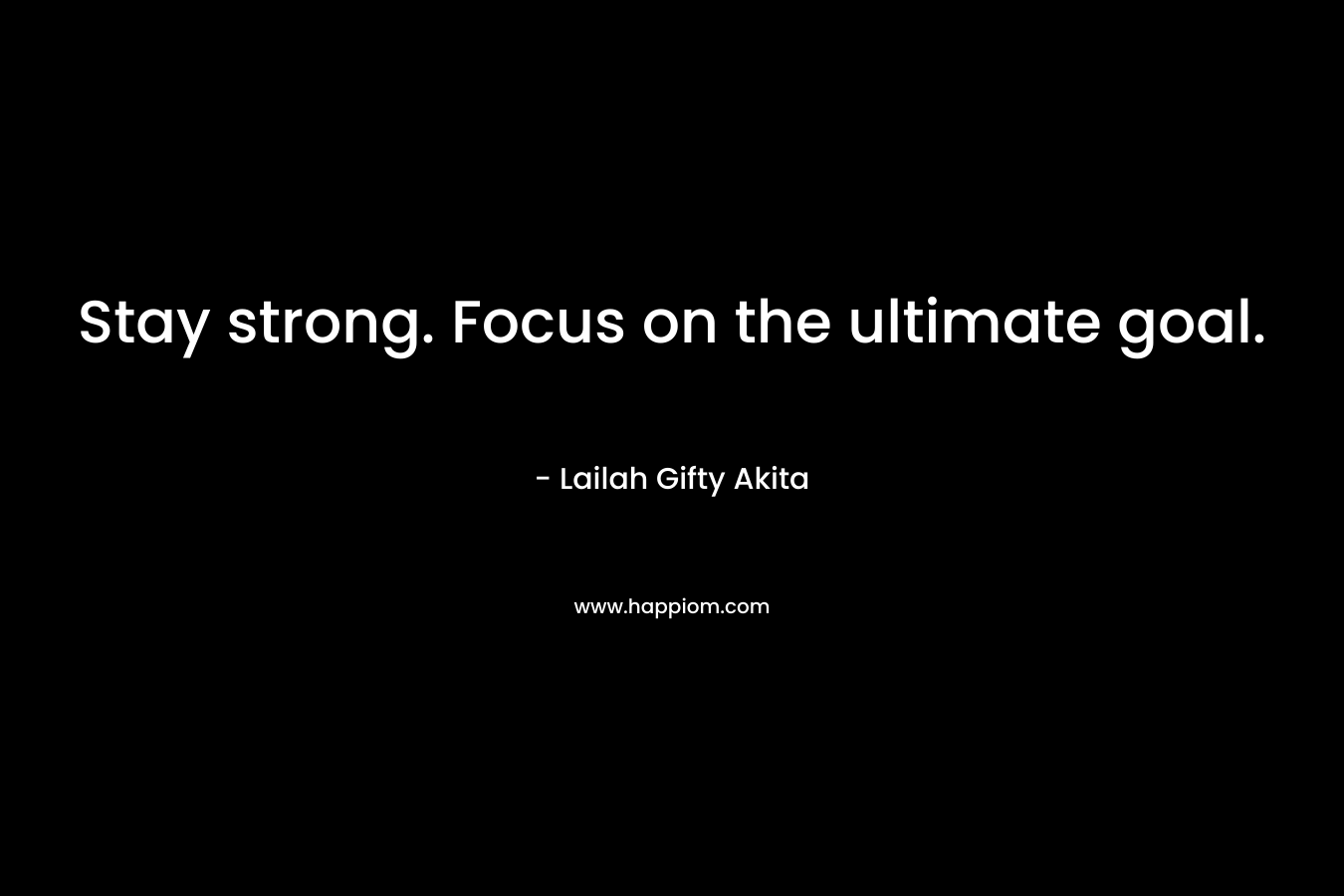 Stay strong. Focus on the ultimate goal.