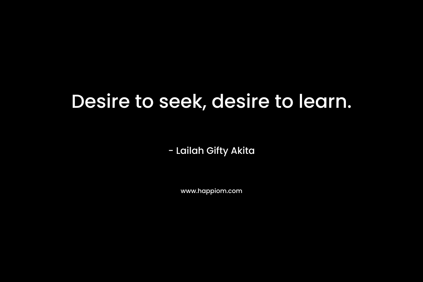 Desire to seek, desire to learn.