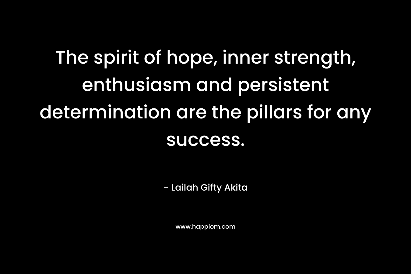 The spirit of hope, inner strength, enthusiasm and persistent determination are the pillars for any success. – Lailah Gifty Akita