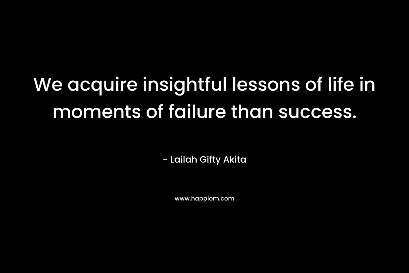 We acquire insightful lessons of life in moments of failure than success. – Lailah Gifty Akita