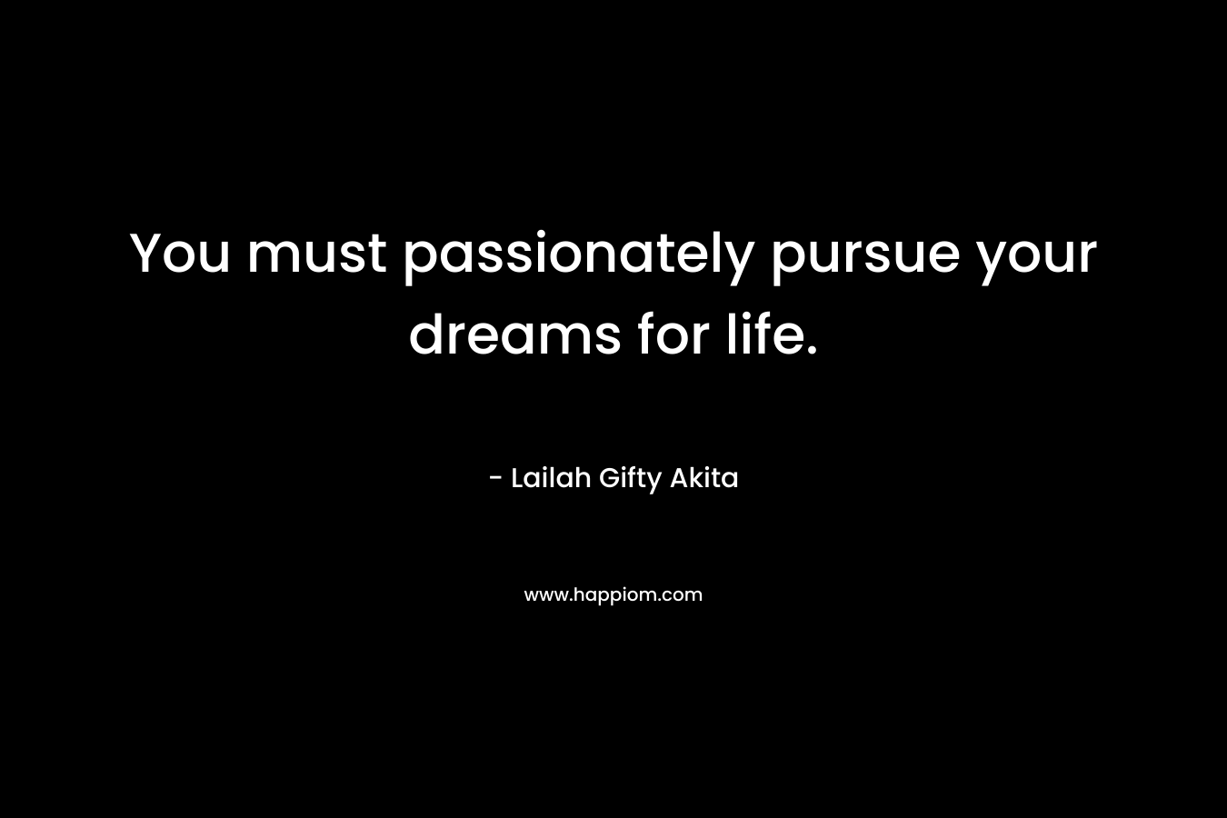 You must passionately pursue your dreams for life.