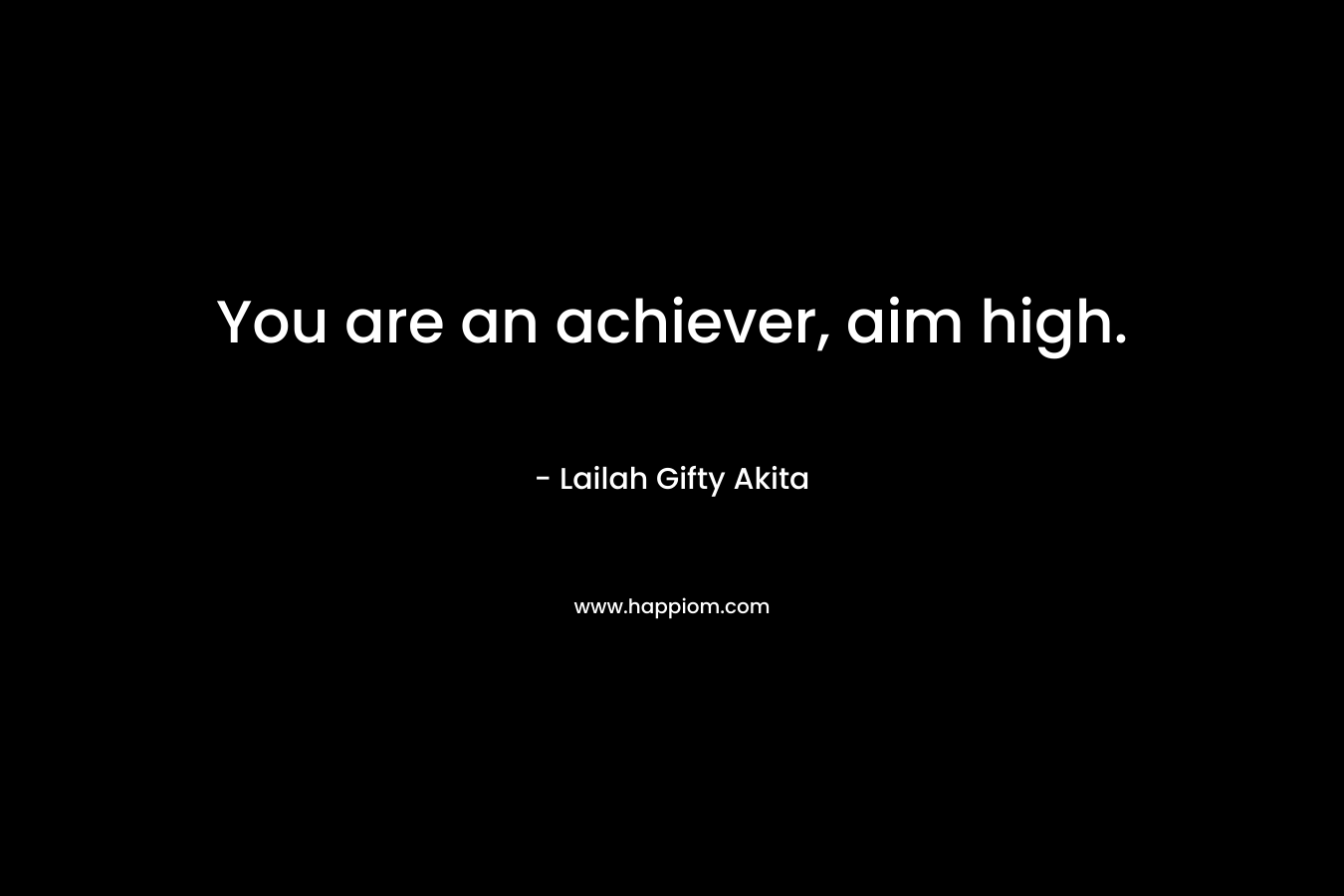 You are an achiever, aim high. – Lailah Gifty Akita