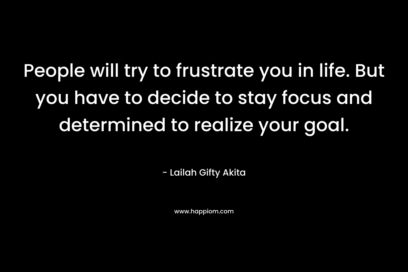 People will try to frustrate you in life. But you have to decide to stay focus and determined to realize your goal.