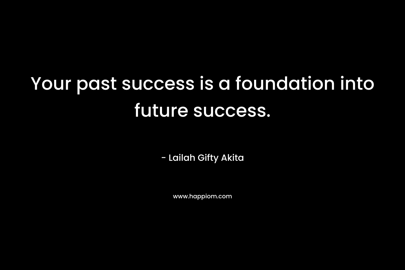 Your past success is a foundation into future success. – Lailah Gifty Akita