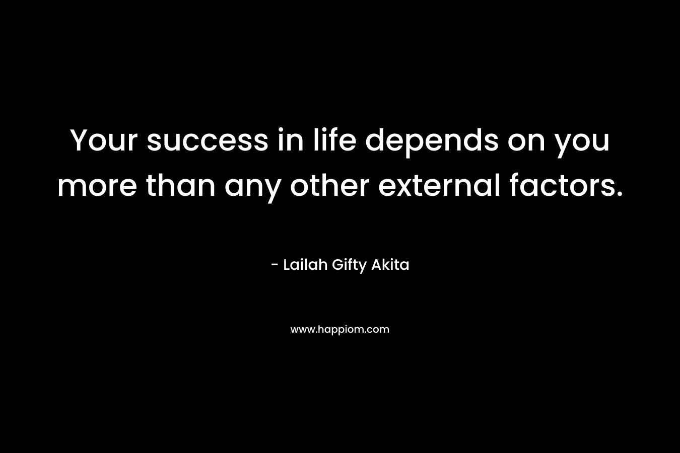 Your success in life depends on you more than any other external factors. – Lailah Gifty Akita