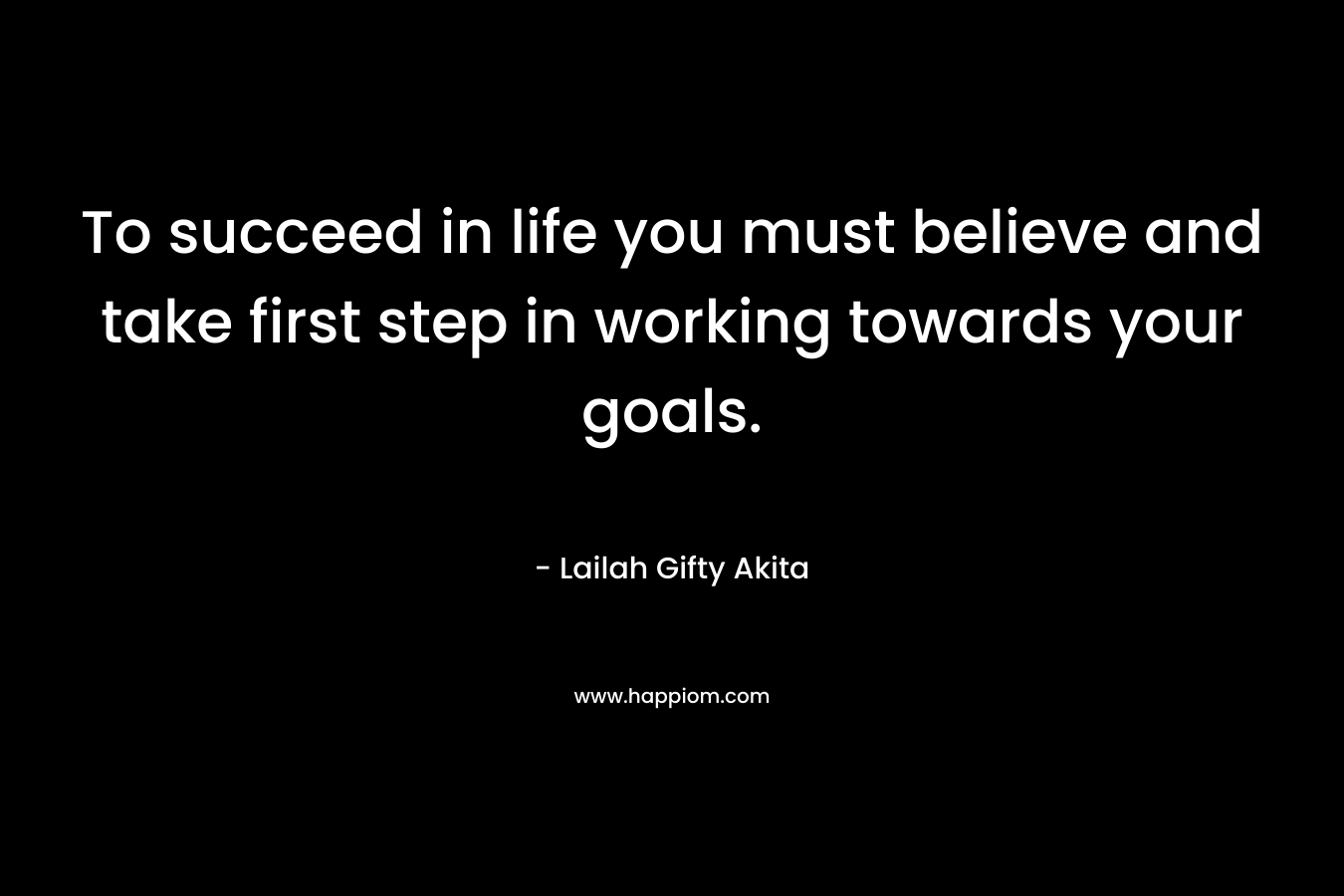 To succeed in life you must believe and take first step in working towards your goals.