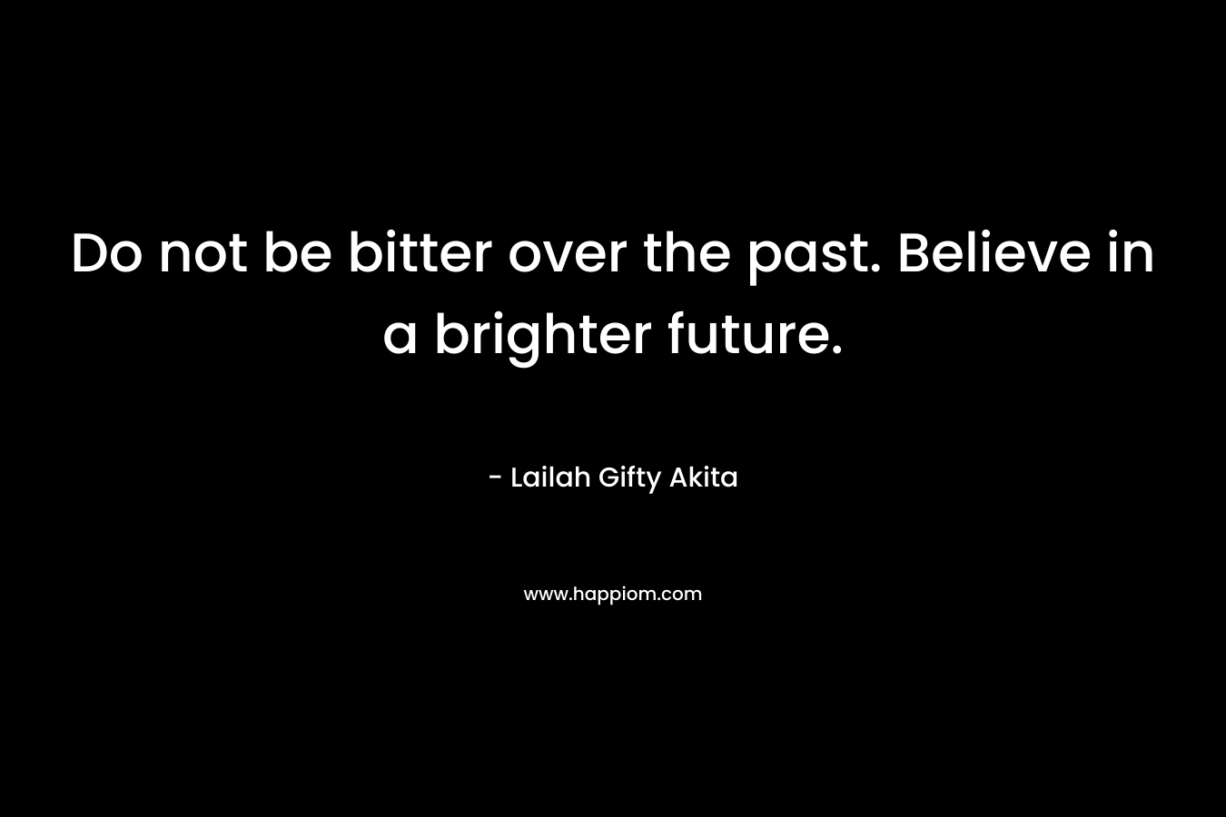 Do not be bitter over the past. Believe in a brighter future.