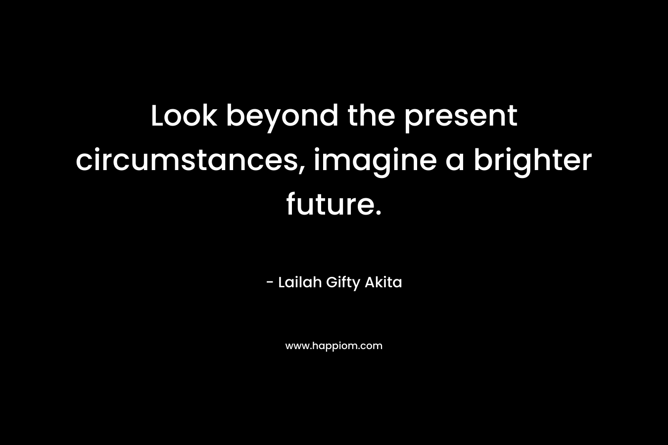 Look beyond the present circumstances, imagine a brighter future.