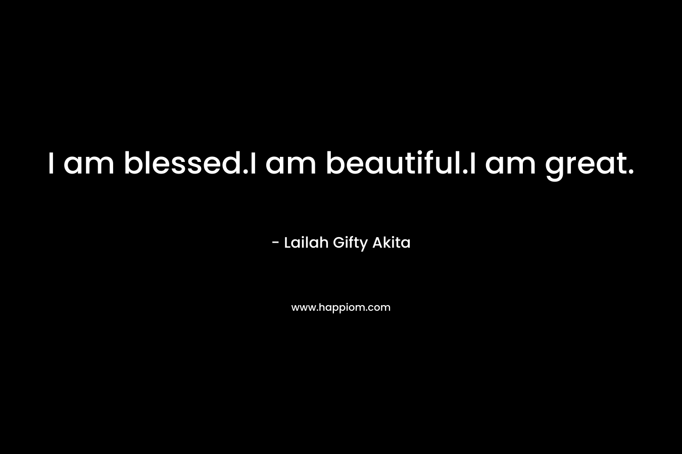 I am blessed.I am beautiful.I am great. – Lailah Gifty Akita