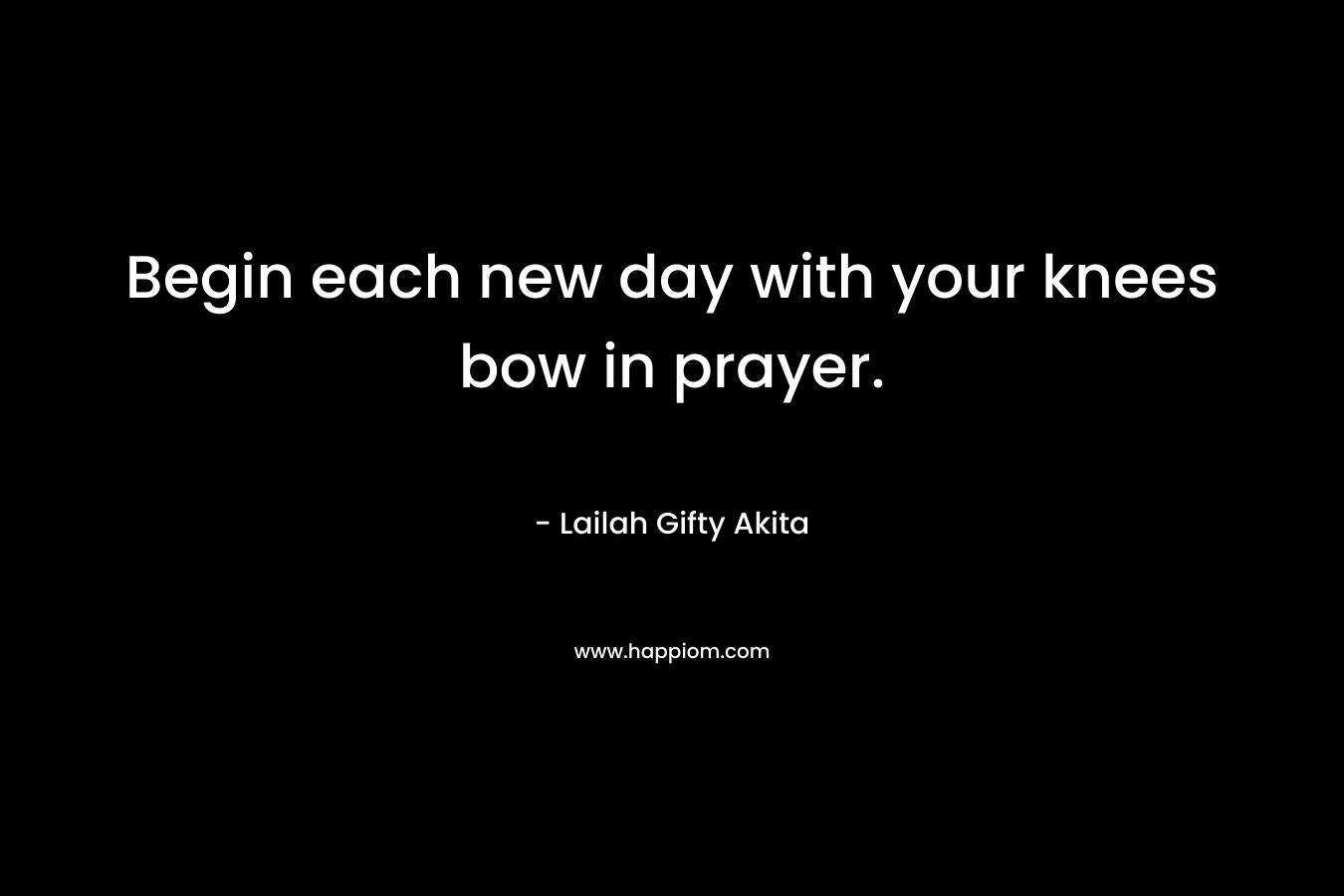 Begin each new day with your knees bow in prayer.