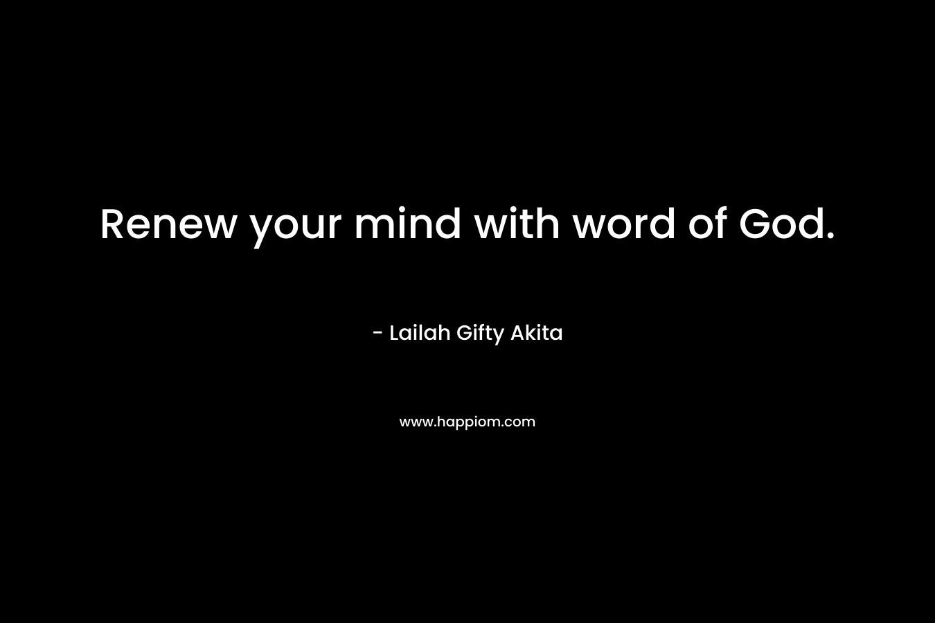 Renew your mind with word of God. – Lailah Gifty Akita