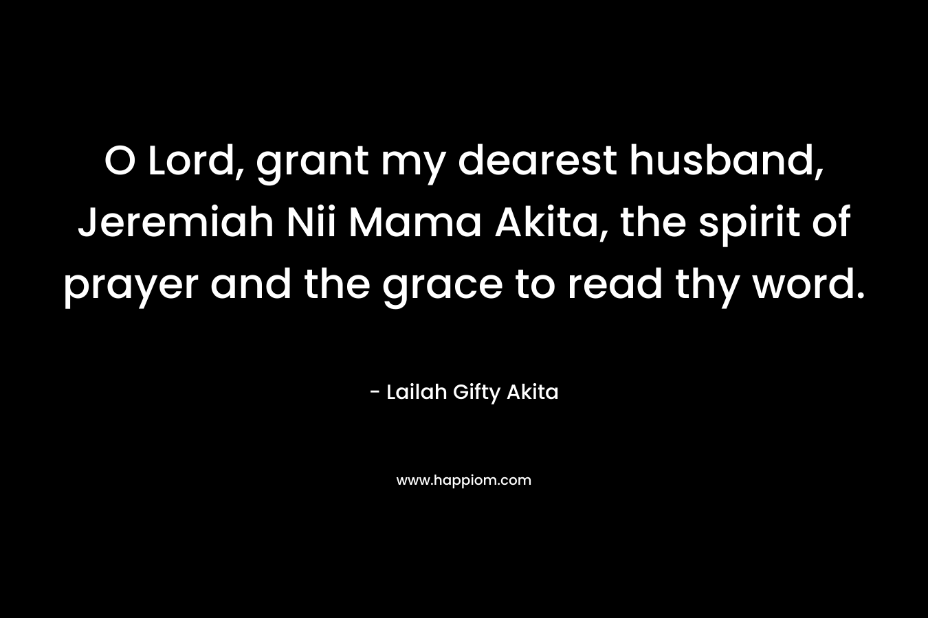 O Lord, grant my dearest husband, Jeremiah Nii Mama Akita, the spirit of prayer and the grace to read thy word.