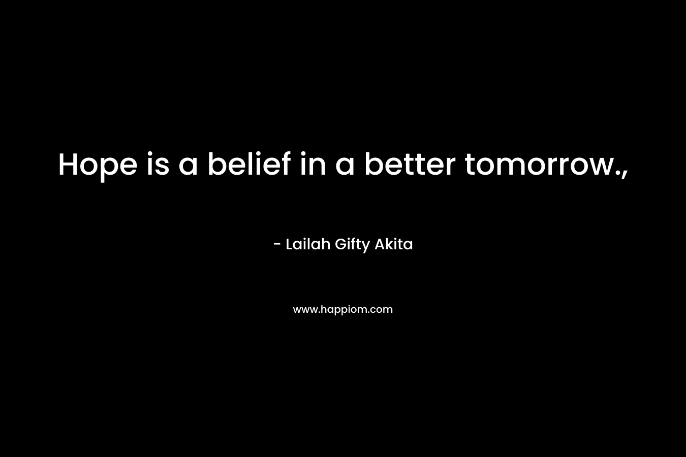 Hope is a belief in a better tomorrow.,