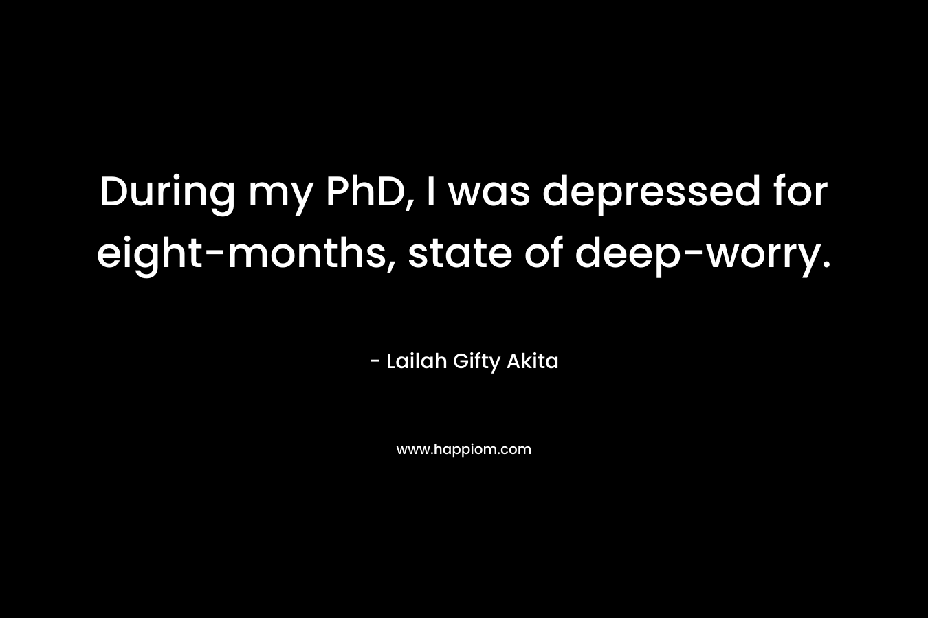 During my PhD, I was depressed for eight-months, state of deep-worry.