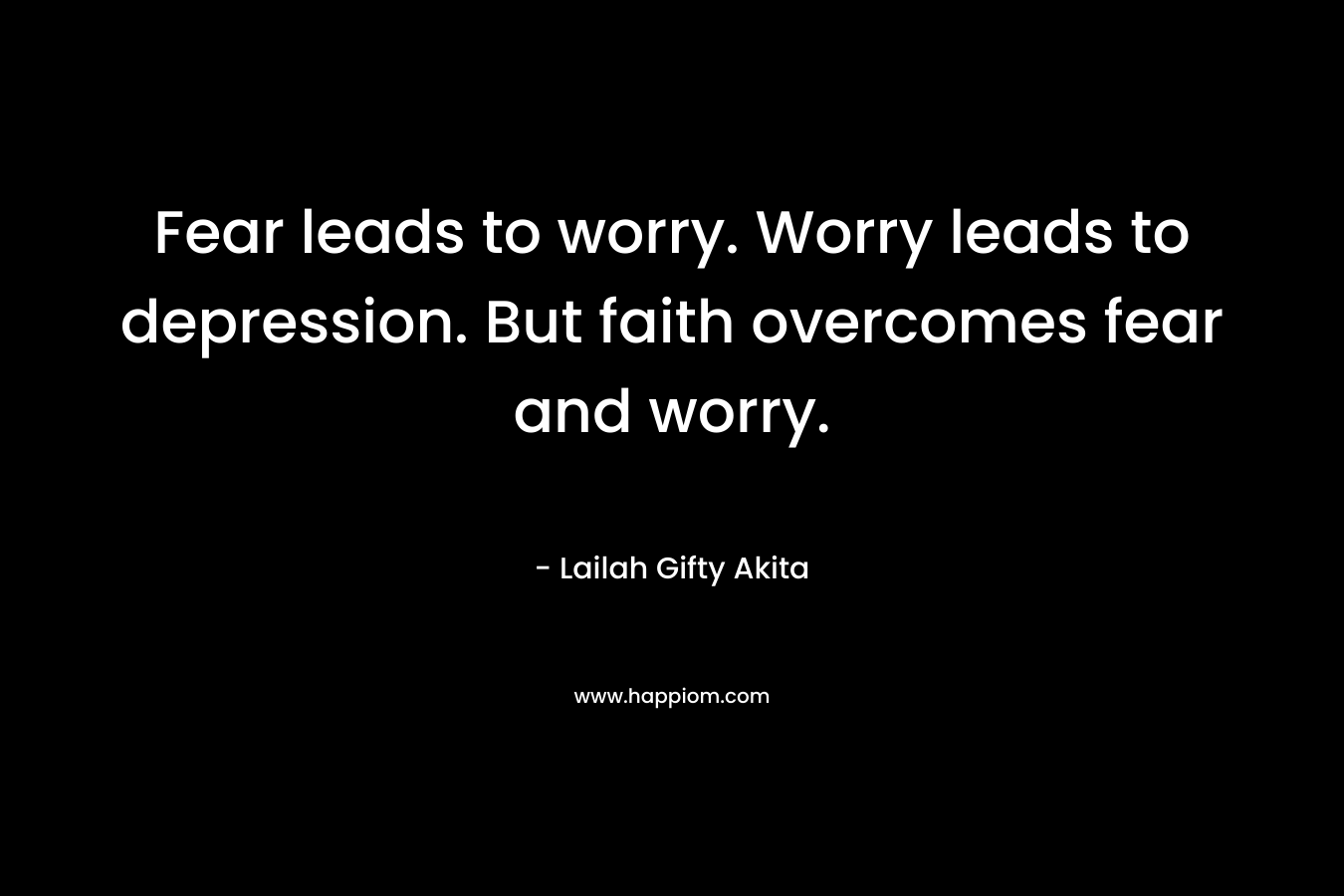 Fear leads to worry. Worry leads to depression. But faith overcomes fear and worry.