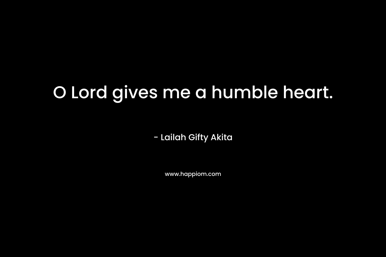 O Lord gives me a humble heart.