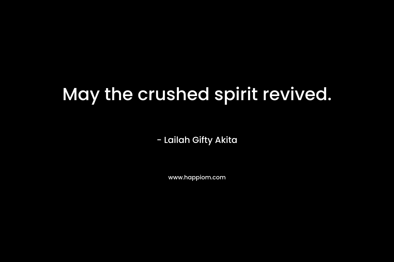 May the crushed spirit revived.
