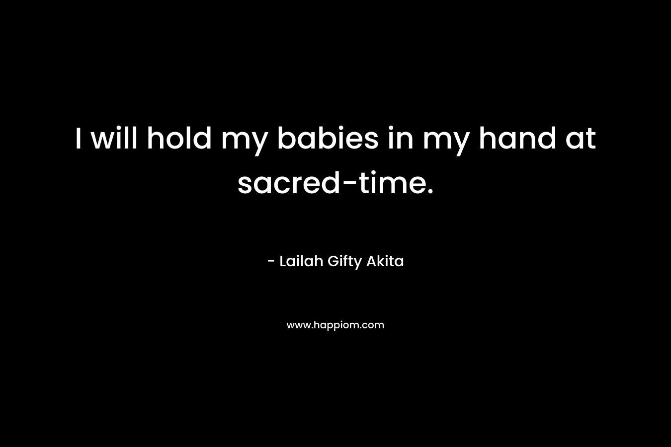 I will hold my babies in my hand at sacred-time.