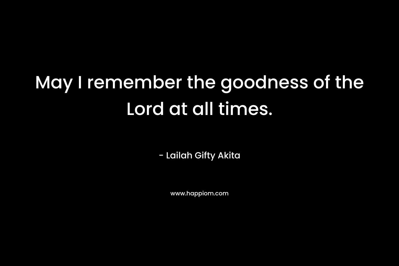 May I remember the goodness of the Lord at all times.