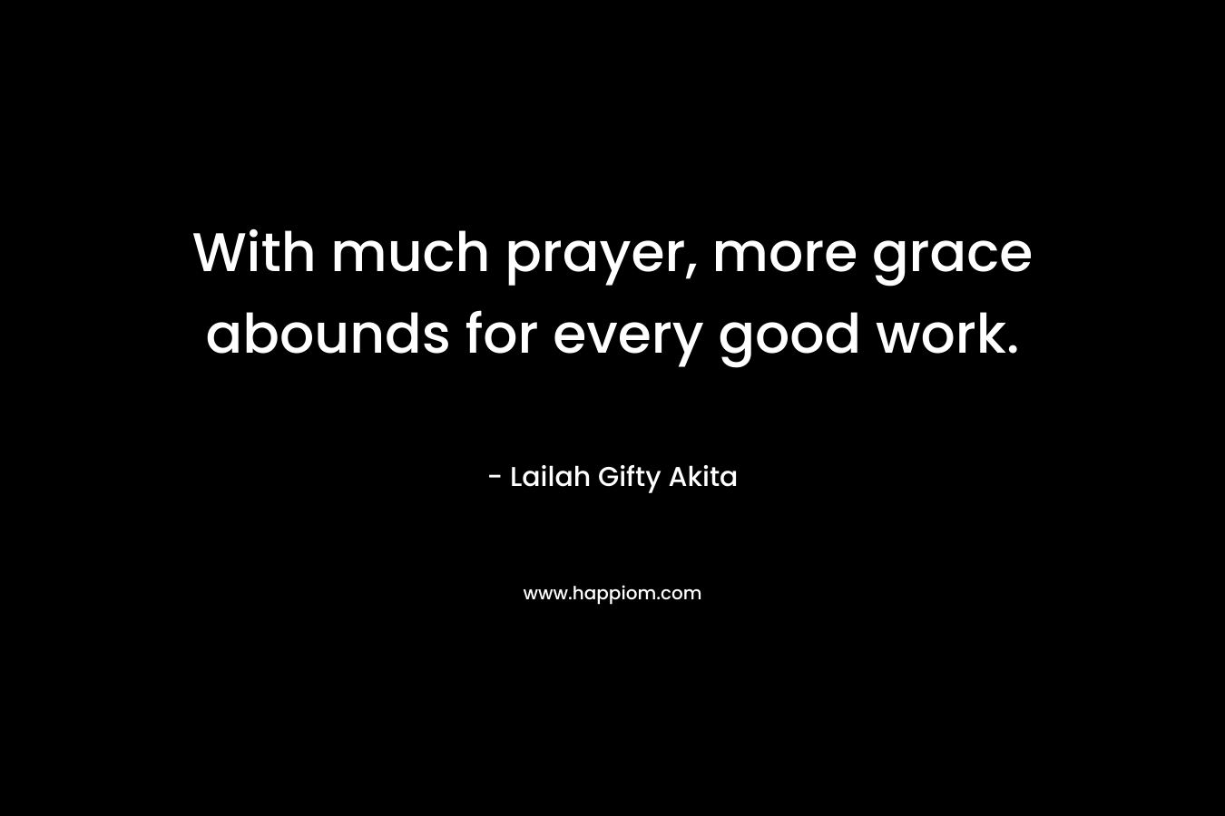 With much prayer, more grace abounds for every good work. – Lailah Gifty Akita
