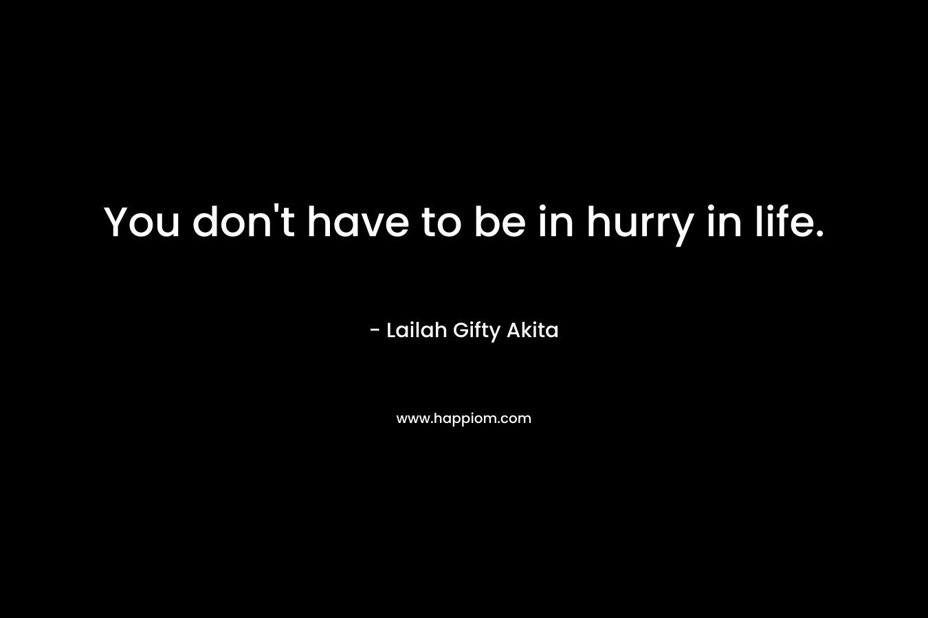 You don't have to be in hurry in life.