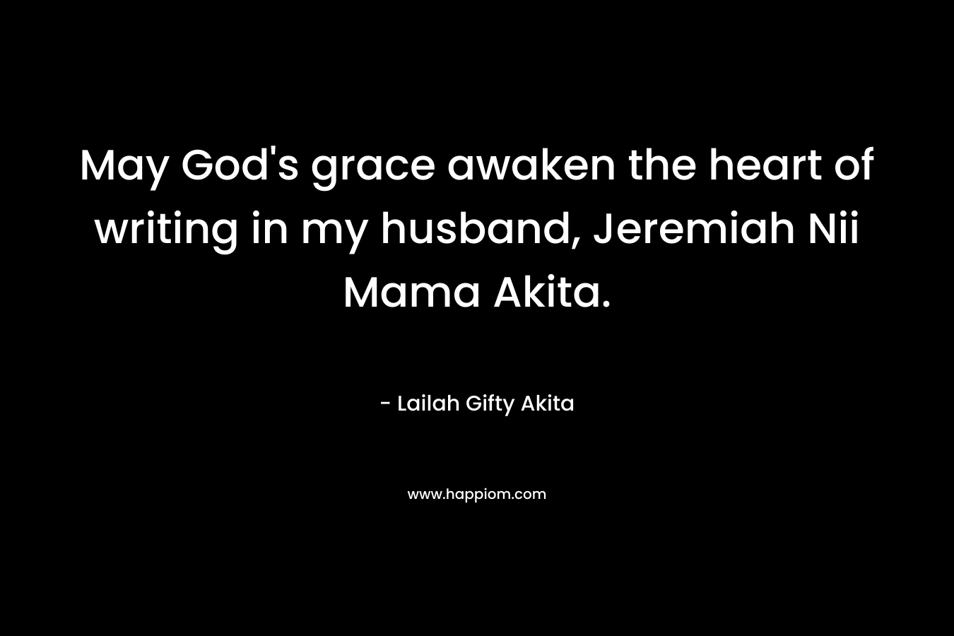May God's grace awaken the heart of writing in my husband, Jeremiah Nii Mama Akita.