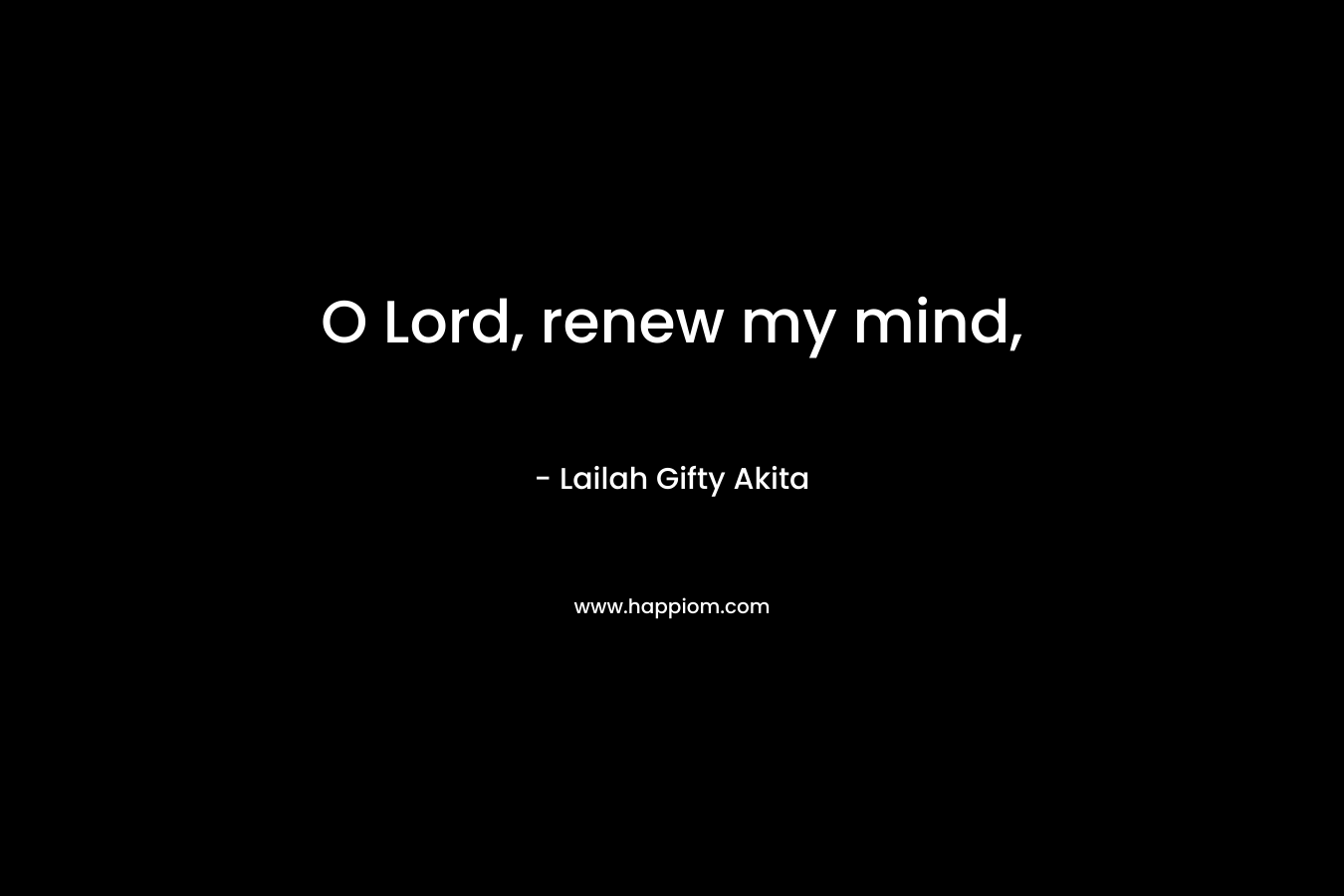 O Lord, renew my mind, – Lailah Gifty Akita