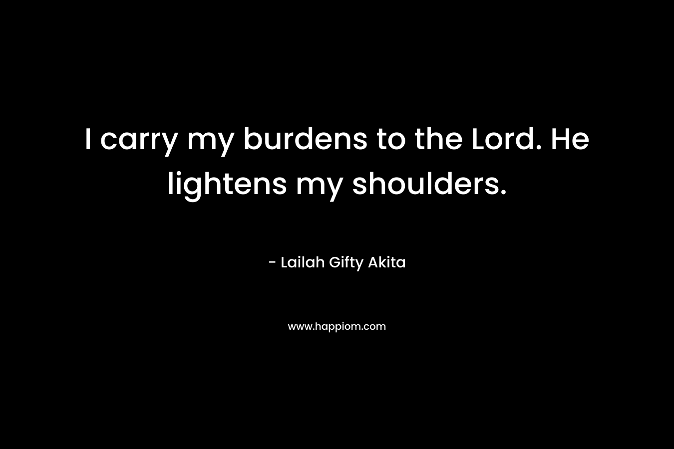 I carry my burdens to the Lord. He lightens my shoulders. – Lailah Gifty Akita