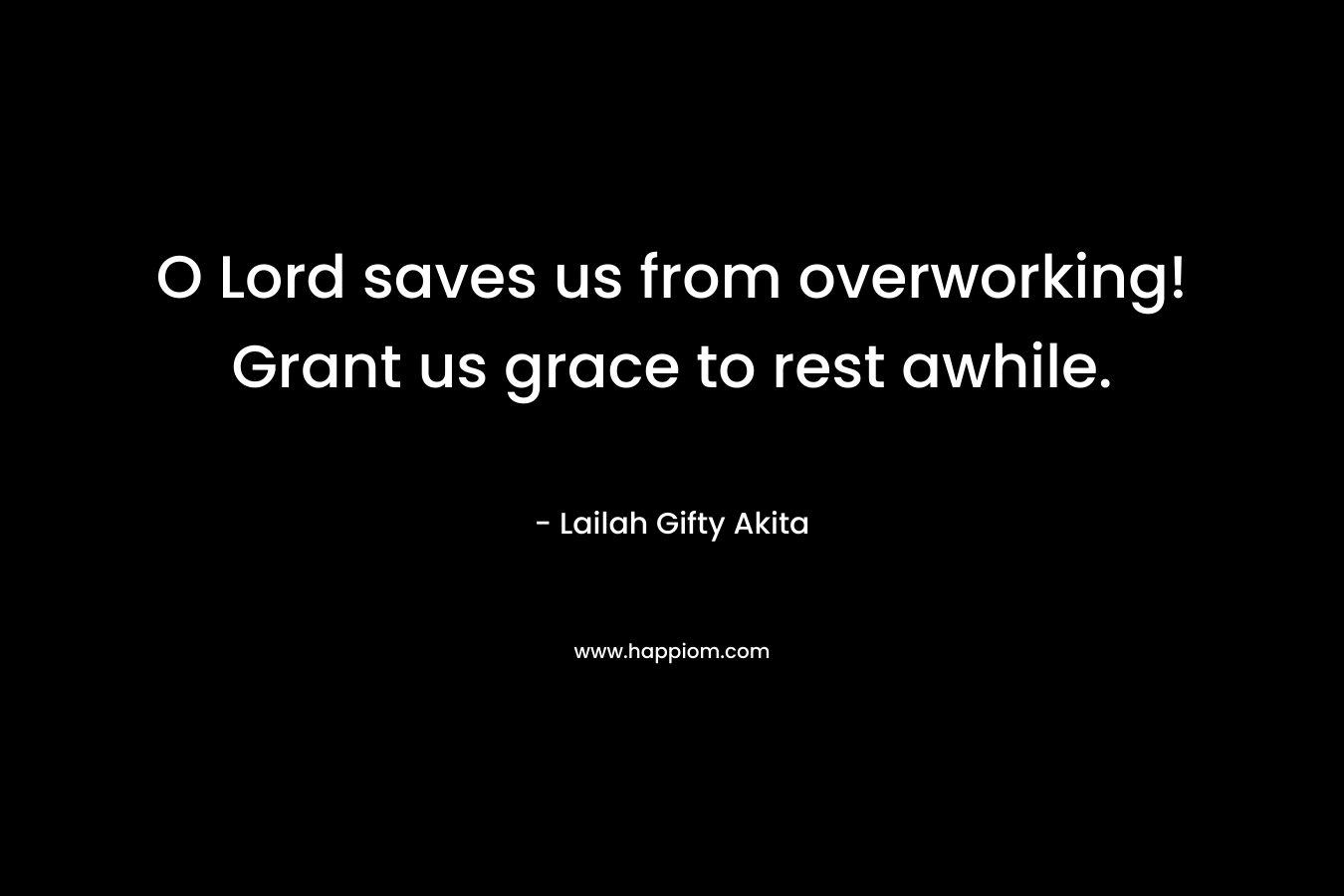 O Lord saves us from overworking! Grant us grace to rest awhile. – Lailah Gifty Akita