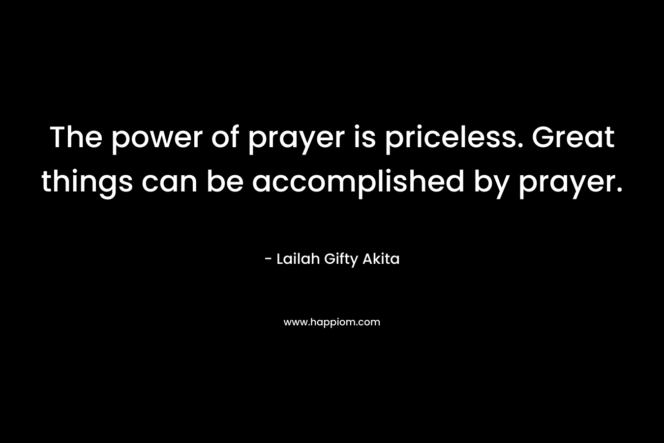 The power of prayer is priceless. Great things can be accomplished by prayer.