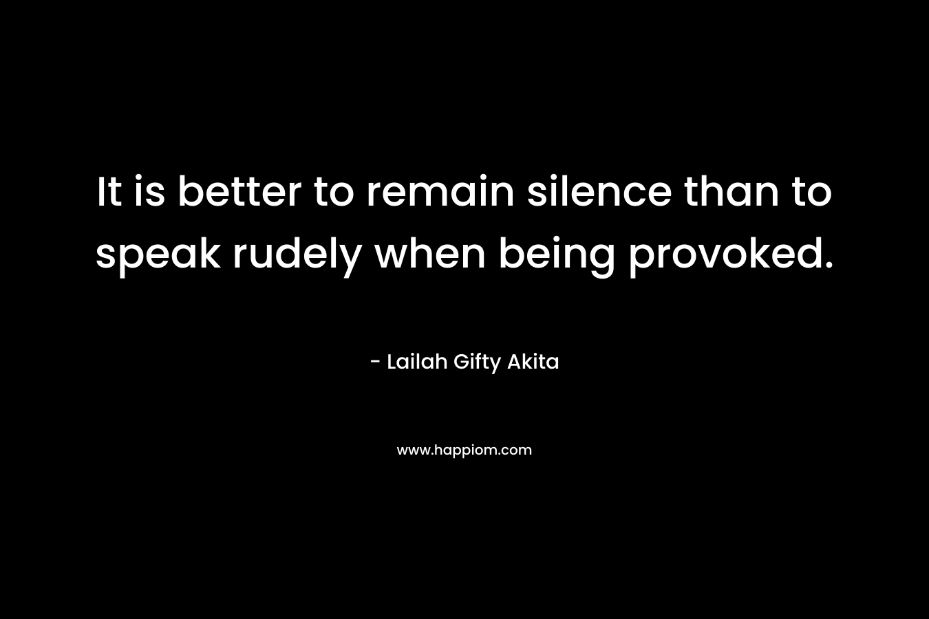 It is better to remain silence than to speak rudely when being provoked. – Lailah Gifty Akita