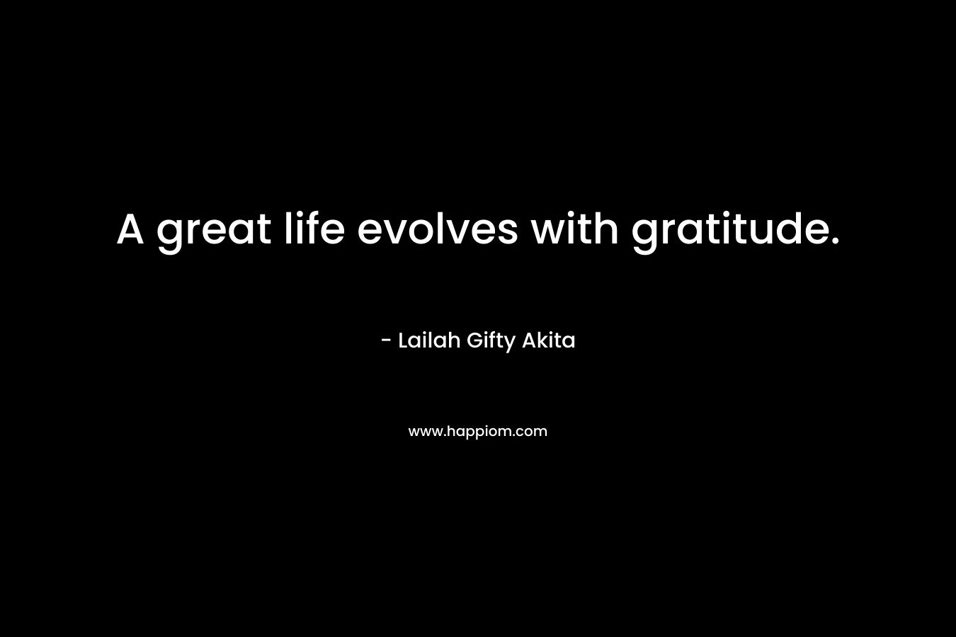 A great life evolves with gratitude.