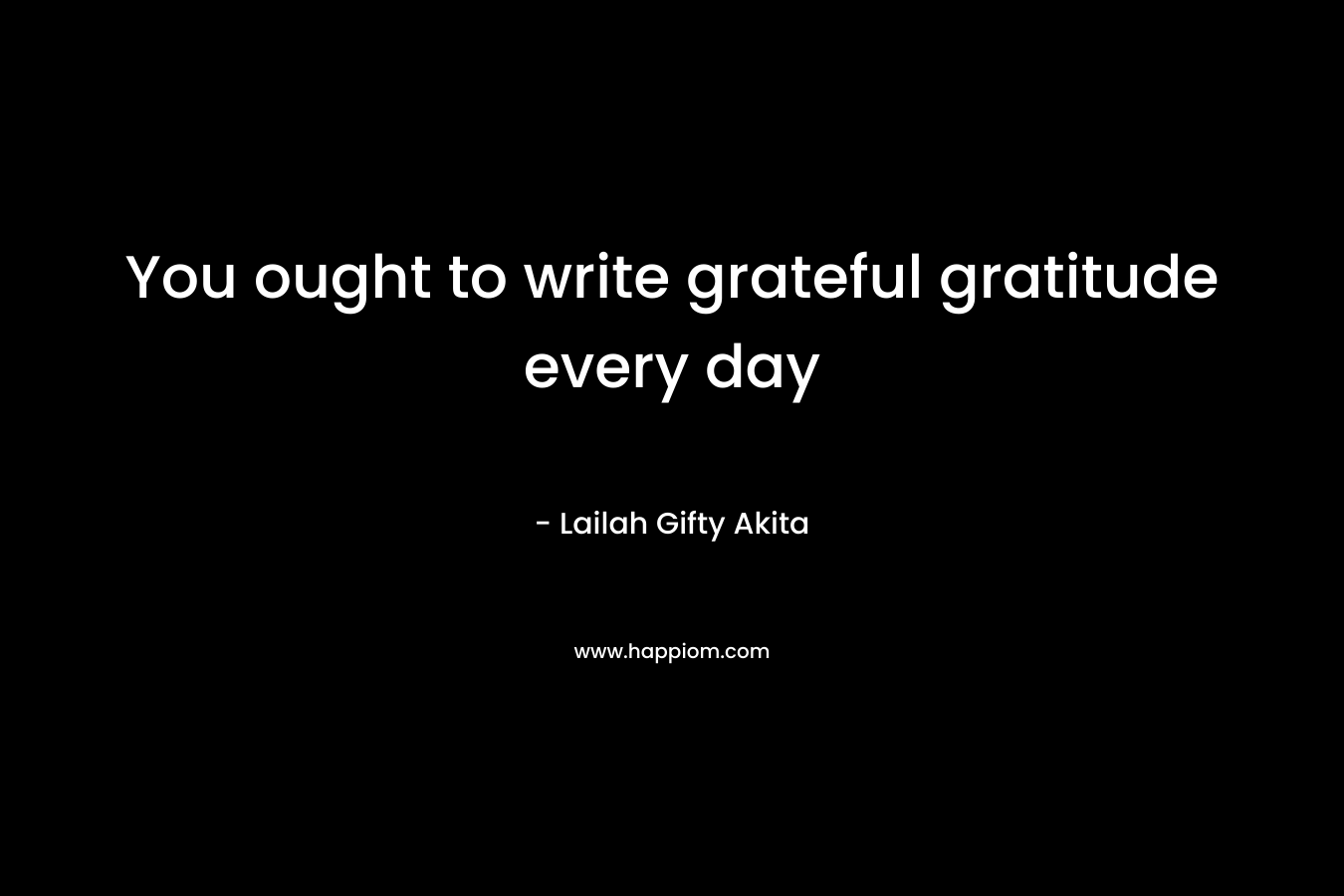 You ought to write grateful gratitude every day