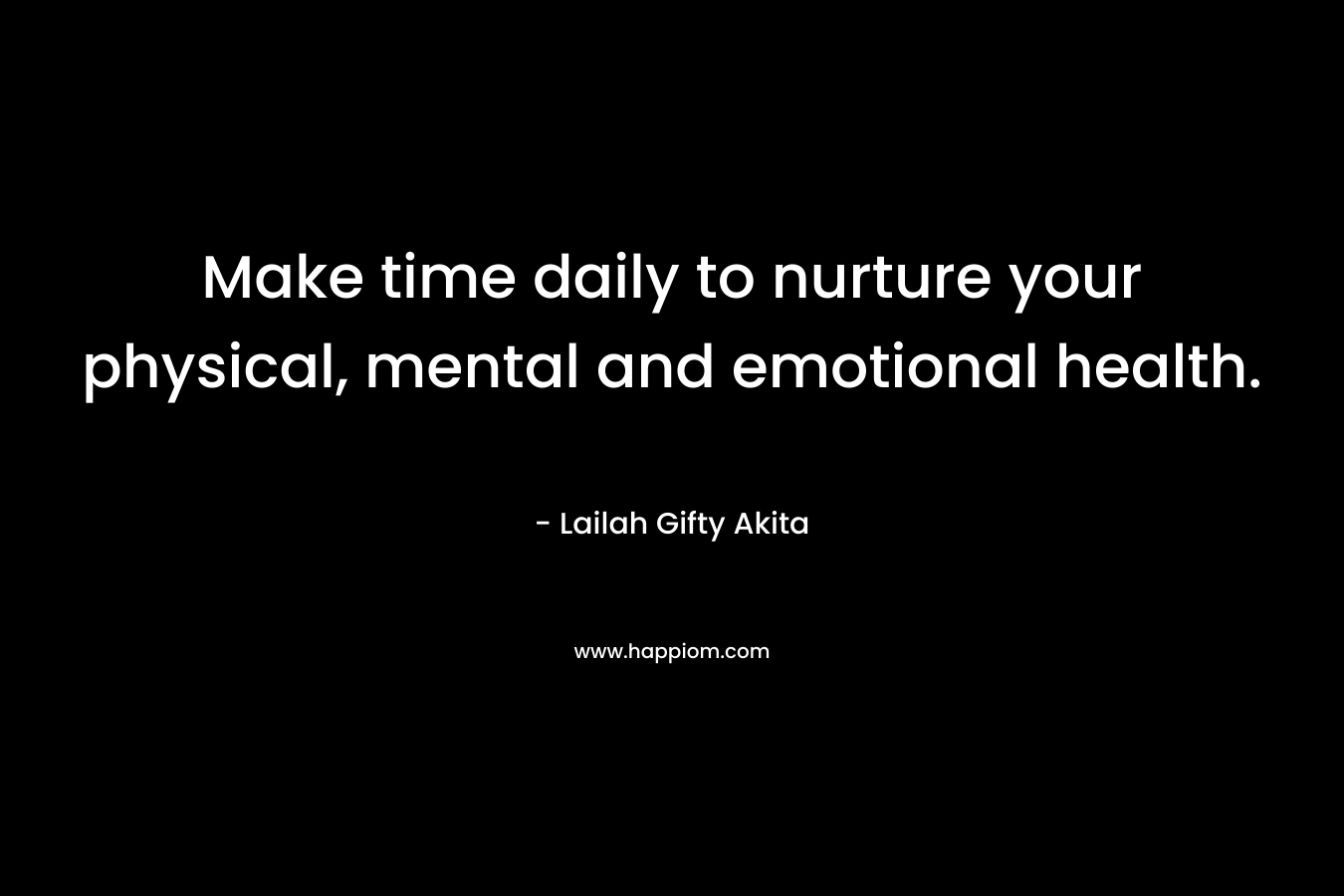 Make time daily to nurture your physical, mental and emotional health.