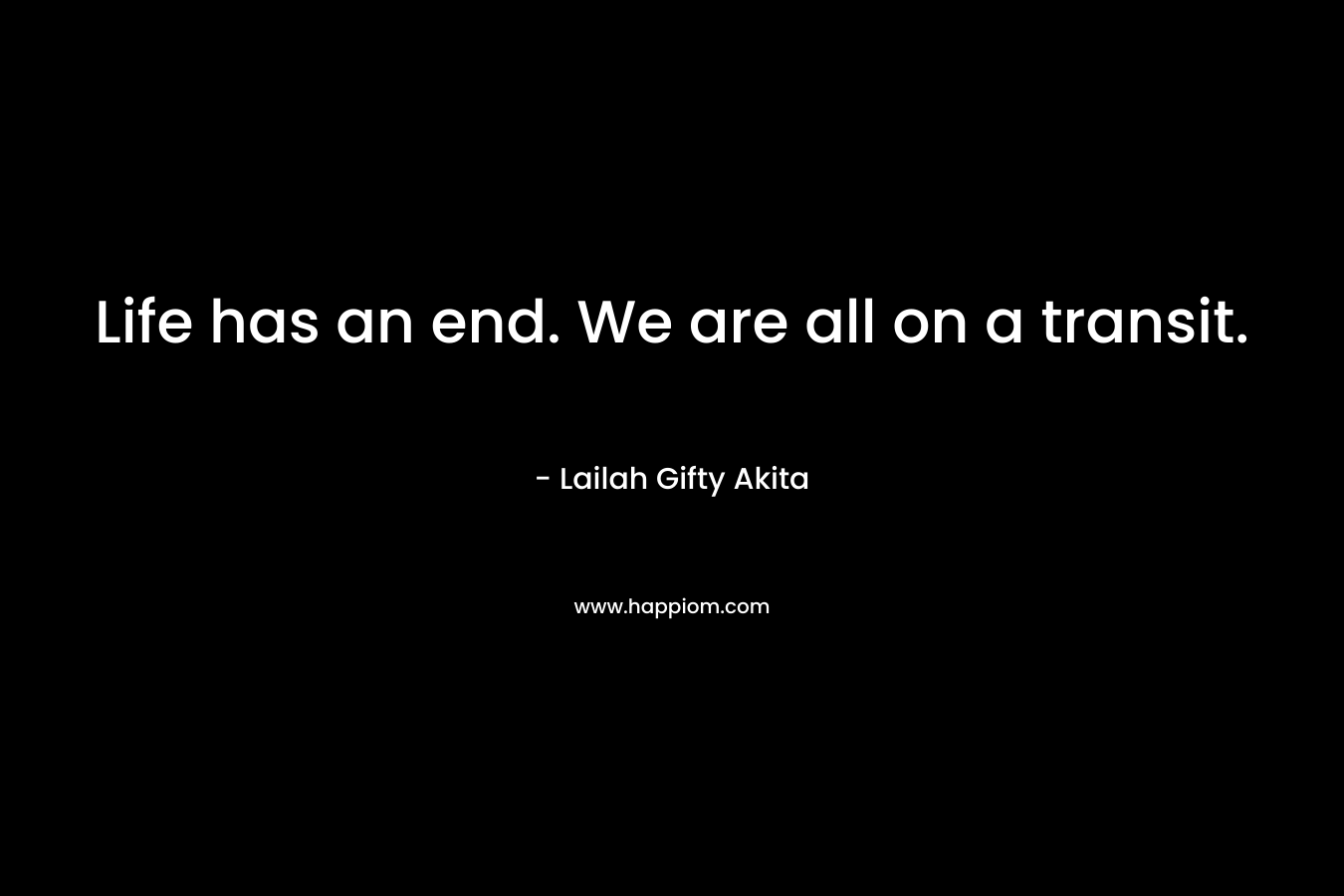 Life has an end. We are all on a transit.