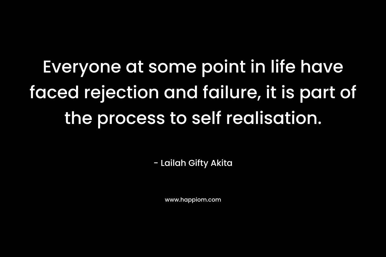 Everyone at some point in life have faced rejection and failure, it is part of the process to self realisation. – Lailah Gifty Akita