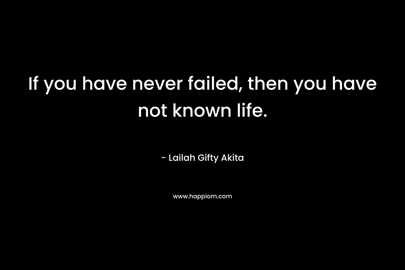 If you have never failed, then you have not known life.