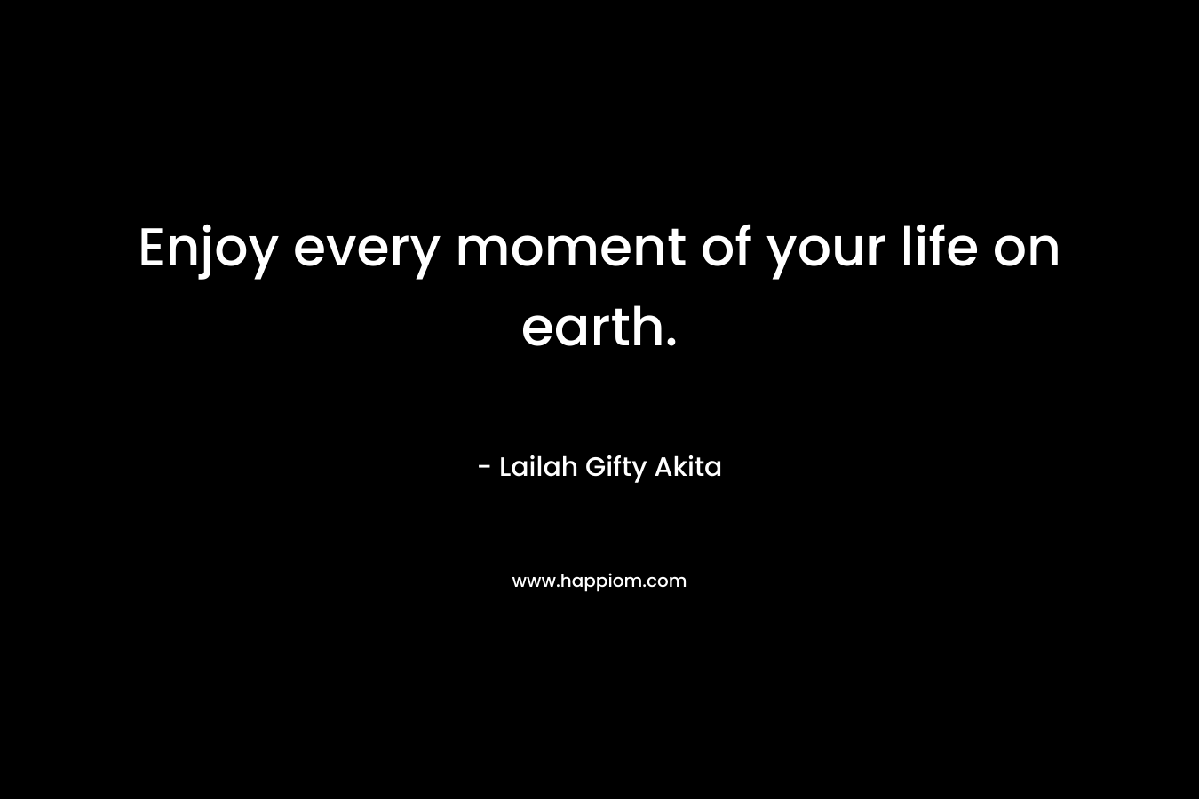 Enjoy every moment of your life on earth.