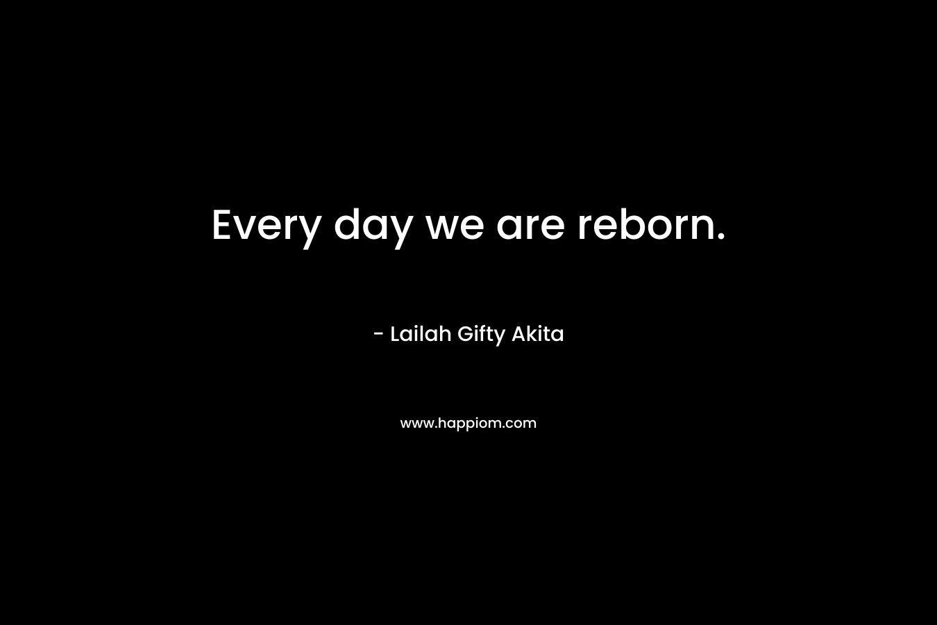 Every day we are reborn.