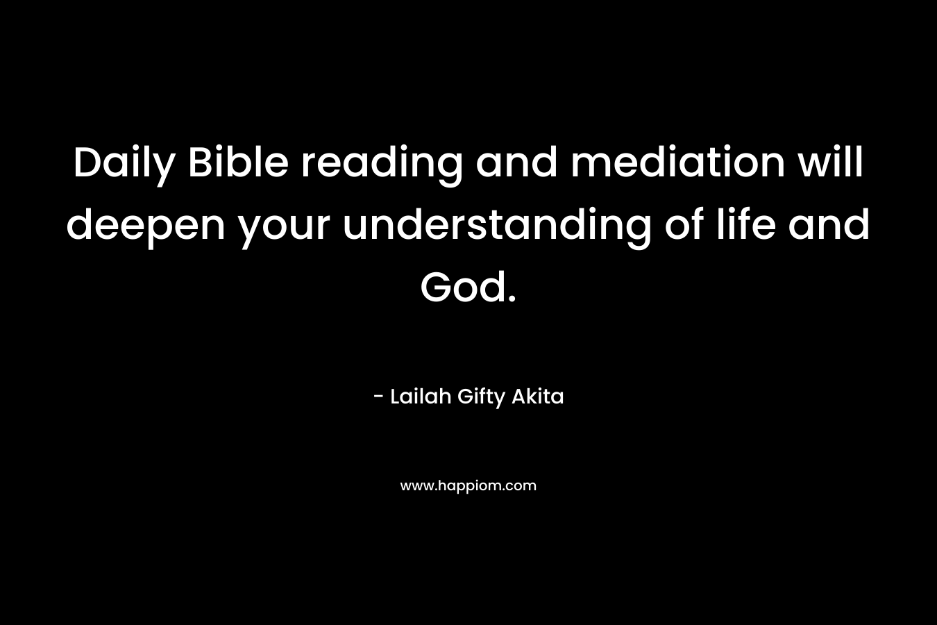 Daily Bible reading and mediation will deepen your understanding of life and God. – Lailah Gifty Akita