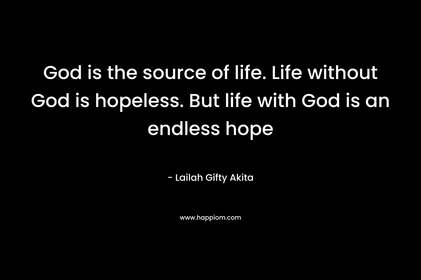 God is the source of life. Life without God is hopeless. But life with God is an endless hope