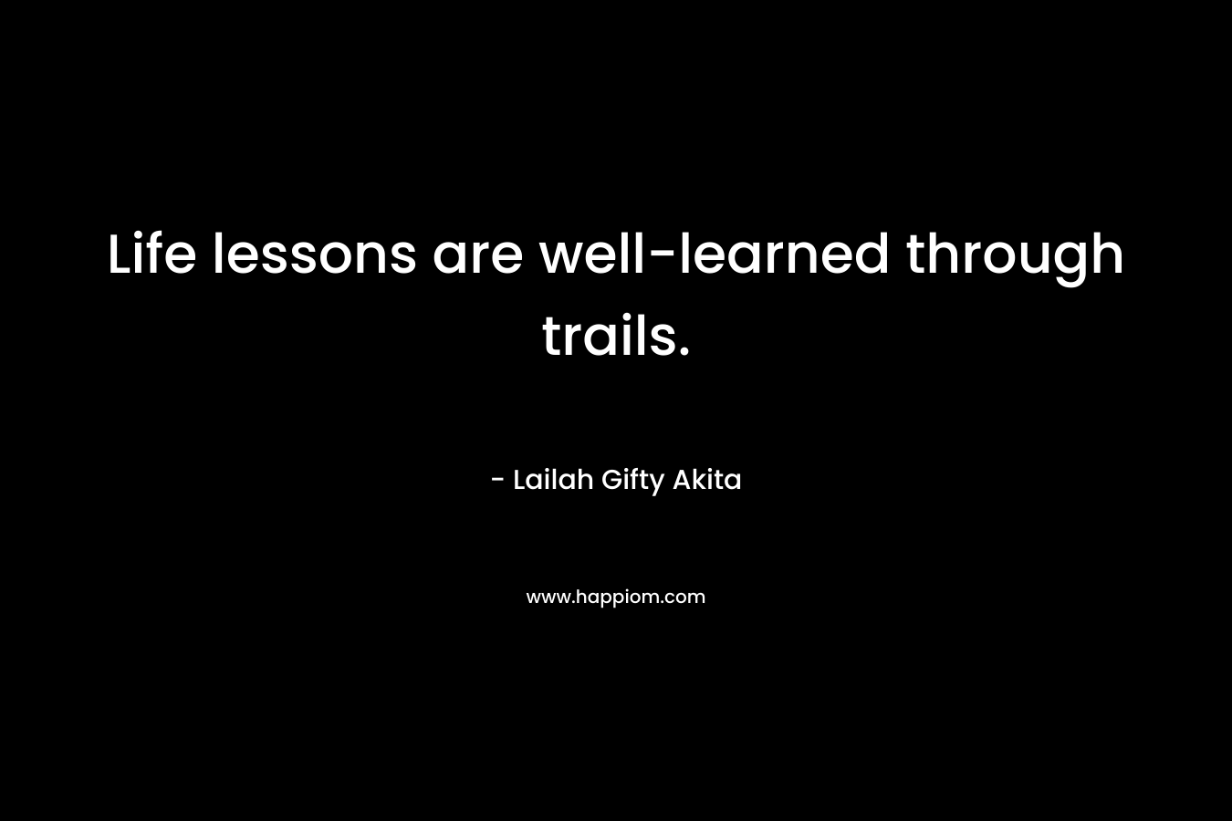 Life lessons are well-learned through trails. – Lailah Gifty Akita