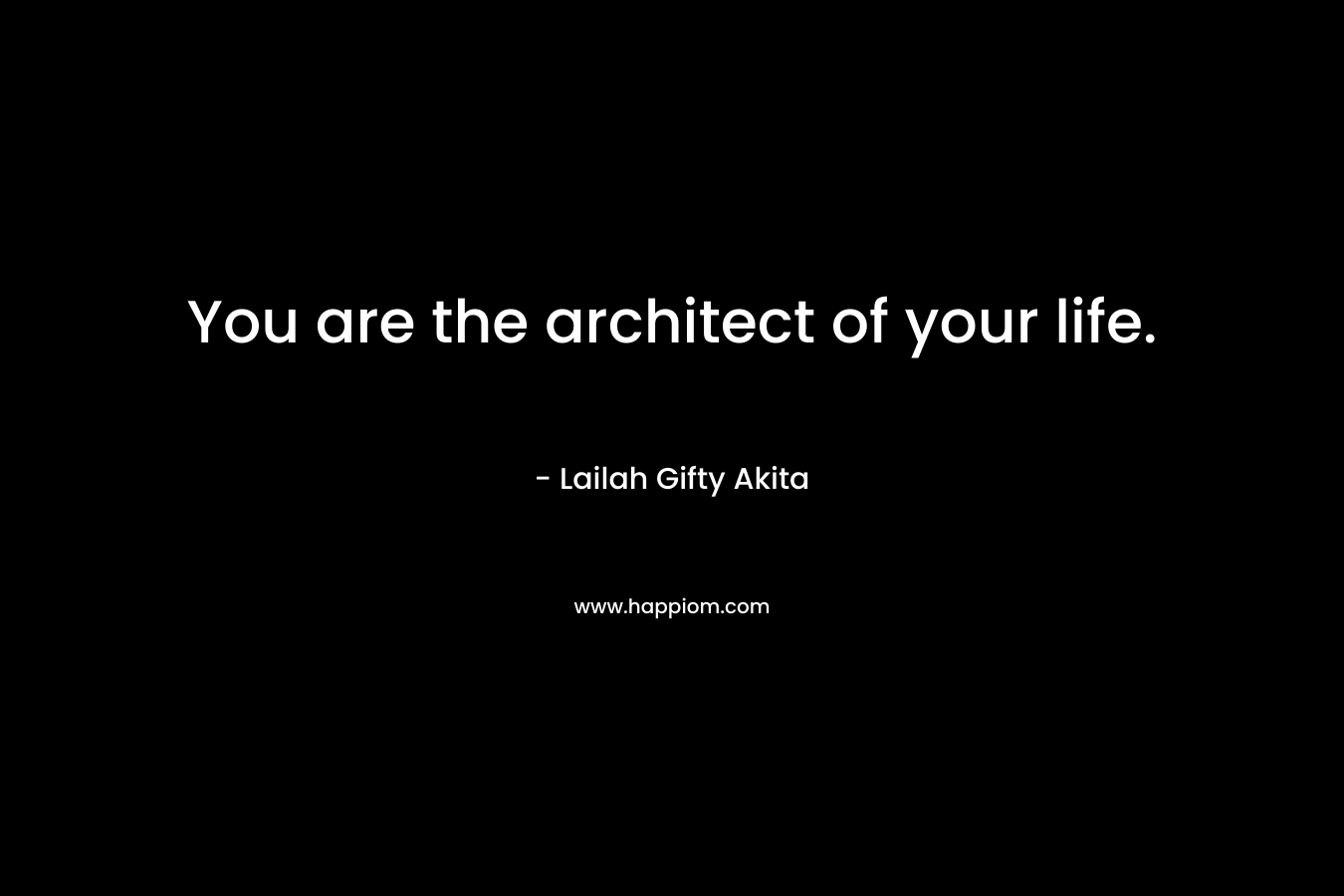 You are the architect of your life. – Lailah Gifty Akita