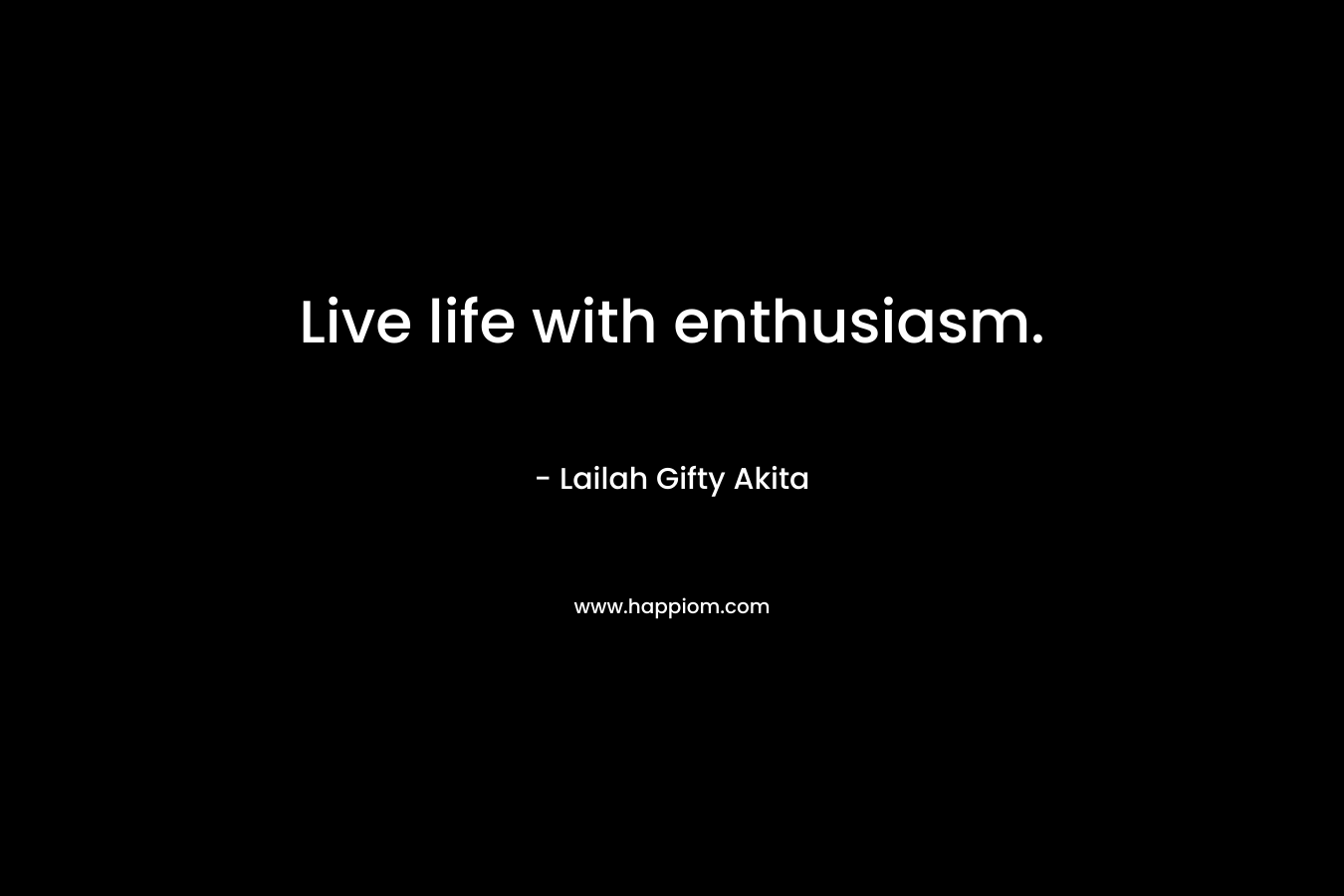 Live life with enthusiasm.