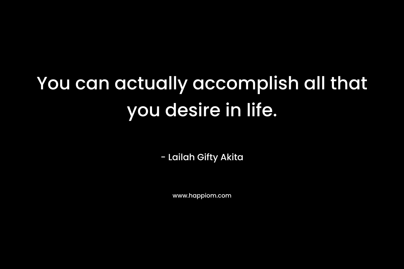 You can actually accomplish all that you desire in life.