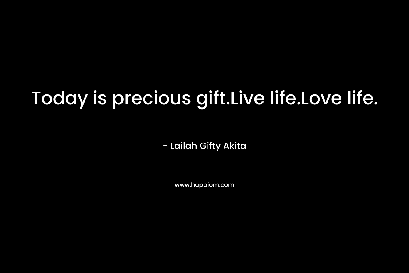 Today is precious gift.Live life.Love life. – Lailah Gifty Akita